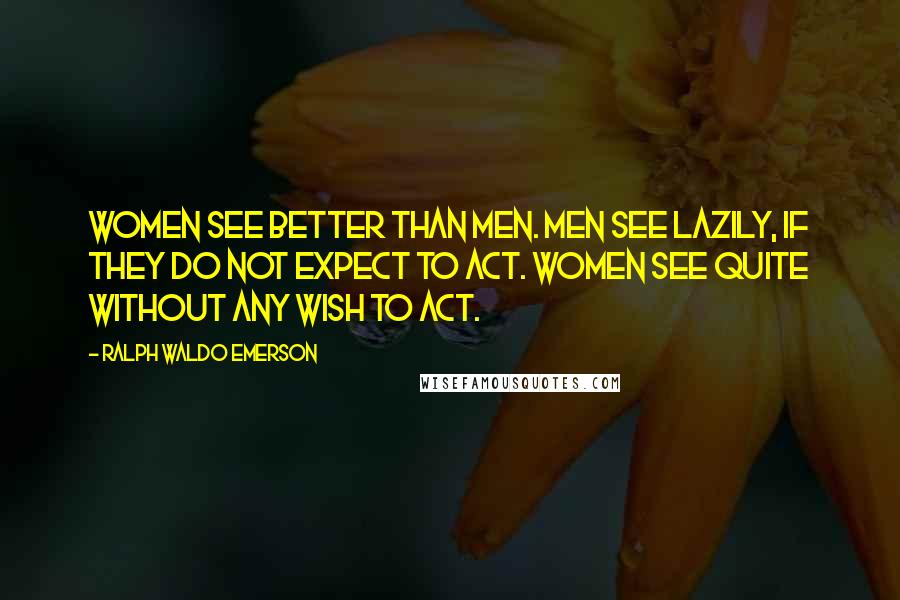Ralph Waldo Emerson Quotes: Women see better than men. Men see lazily, if they do not expect to act. Women see quite without any wish to act.