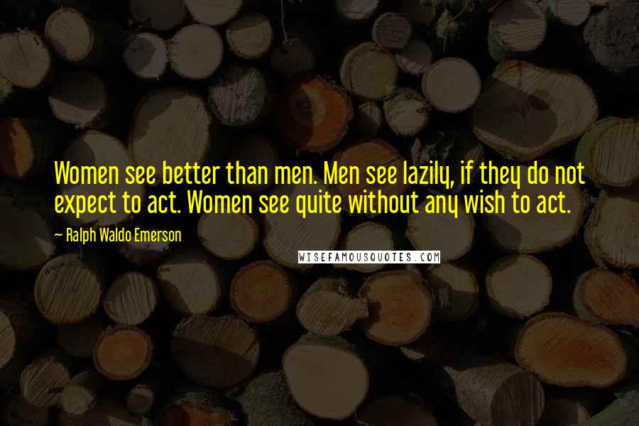 Ralph Waldo Emerson Quotes: Women see better than men. Men see lazily, if they do not expect to act. Women see quite without any wish to act.