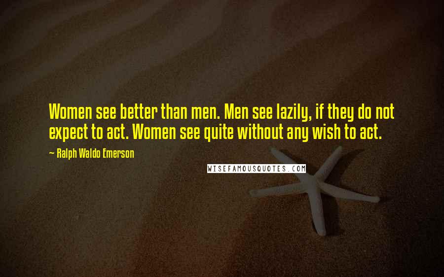 Ralph Waldo Emerson Quotes: Women see better than men. Men see lazily, if they do not expect to act. Women see quite without any wish to act.