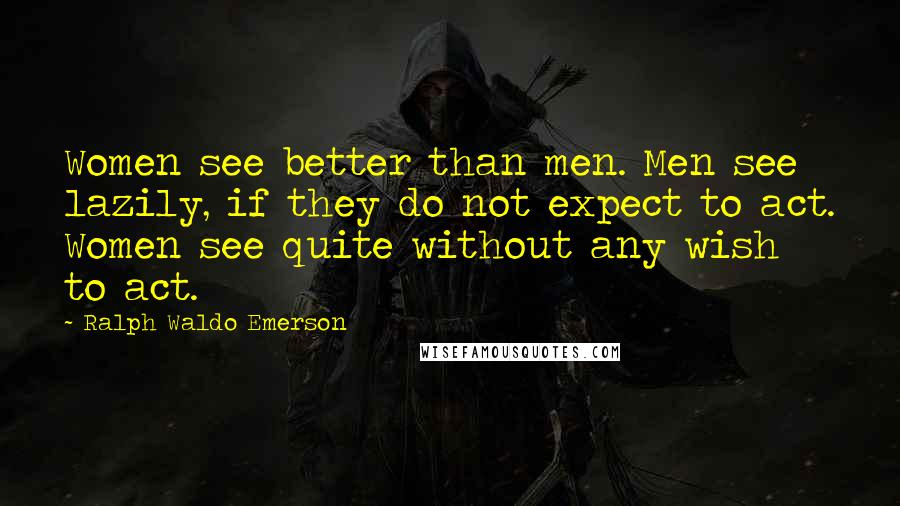 Ralph Waldo Emerson Quotes: Women see better than men. Men see lazily, if they do not expect to act. Women see quite without any wish to act.