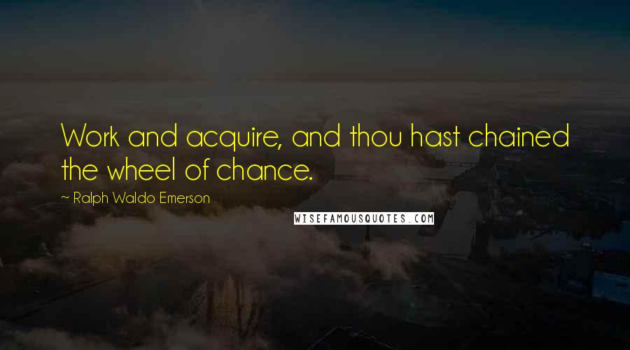 Ralph Waldo Emerson Quotes: Work and acquire, and thou hast chained the wheel of chance.