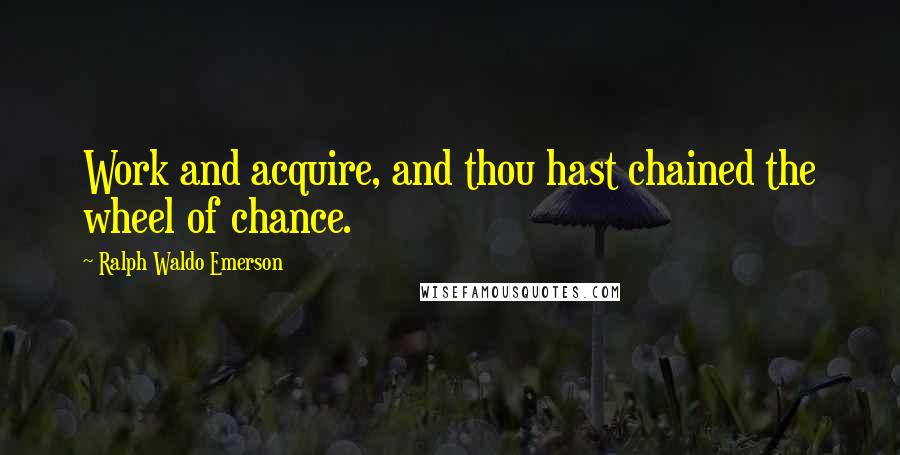 Ralph Waldo Emerson Quotes: Work and acquire, and thou hast chained the wheel of chance.