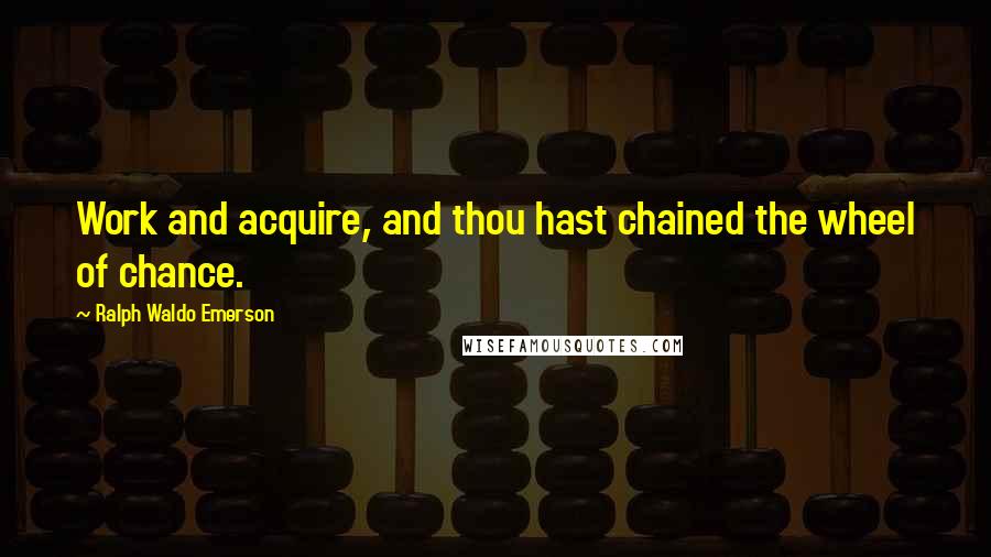 Ralph Waldo Emerson Quotes: Work and acquire, and thou hast chained the wheel of chance.