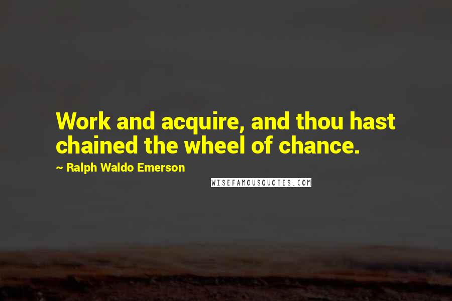 Ralph Waldo Emerson Quotes: Work and acquire, and thou hast chained the wheel of chance.