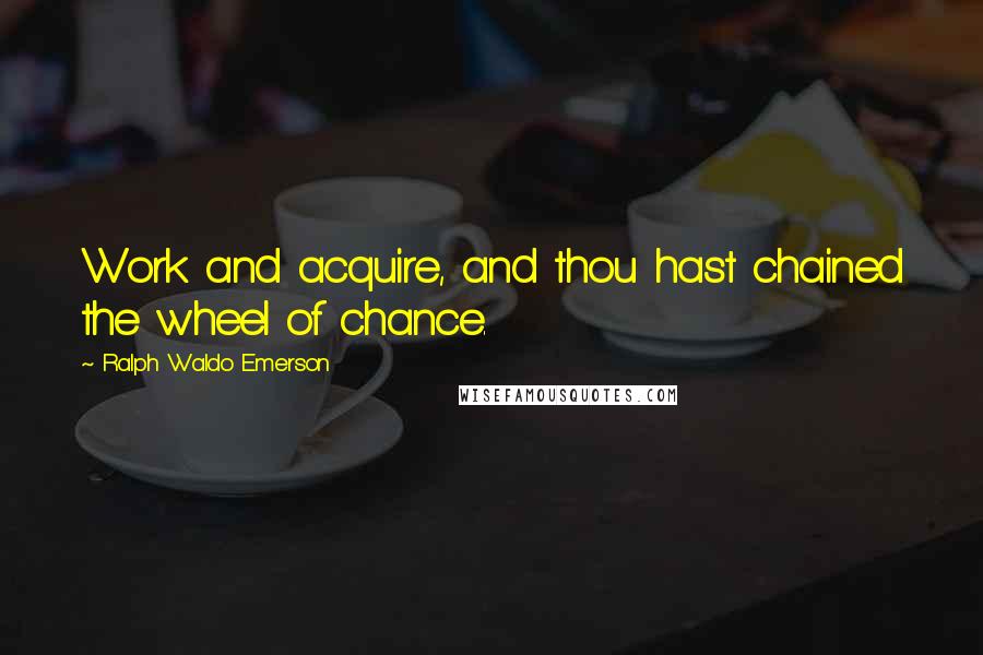 Ralph Waldo Emerson Quotes: Work and acquire, and thou hast chained the wheel of chance.