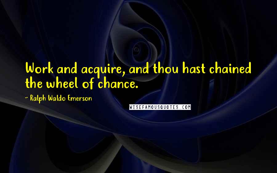 Ralph Waldo Emerson Quotes: Work and acquire, and thou hast chained the wheel of chance.