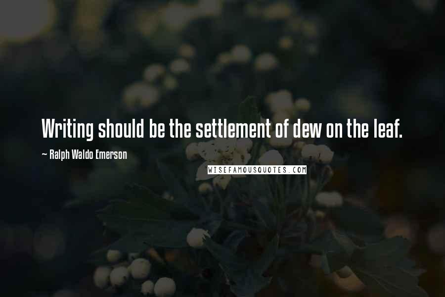 Ralph Waldo Emerson Quotes: Writing should be the settlement of dew on the leaf.