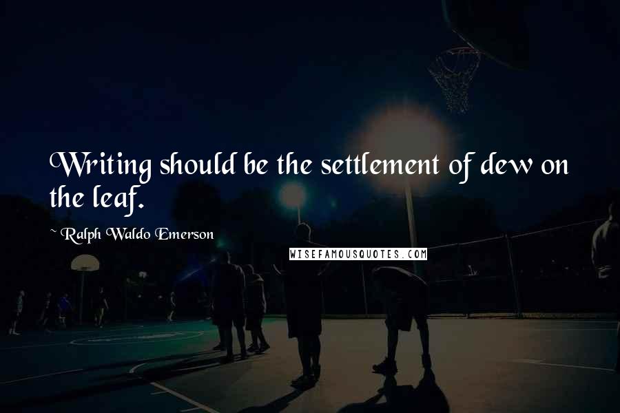 Ralph Waldo Emerson Quotes: Writing should be the settlement of dew on the leaf.