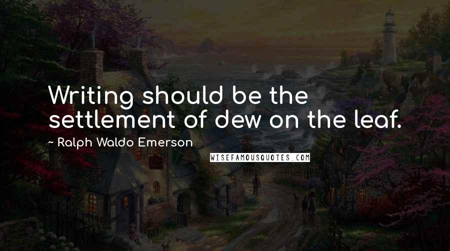 Ralph Waldo Emerson Quotes: Writing should be the settlement of dew on the leaf.