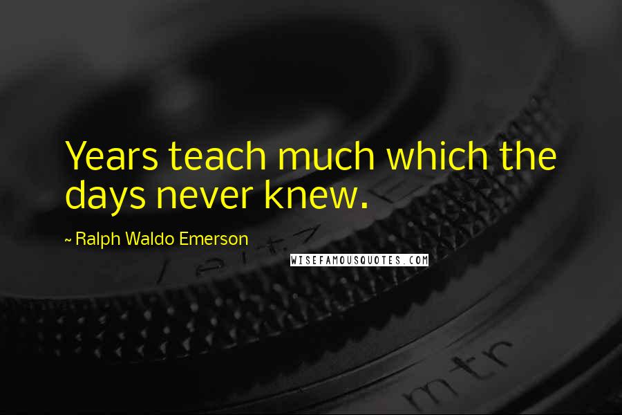 Ralph Waldo Emerson Quotes: Years teach much which the days never knew.