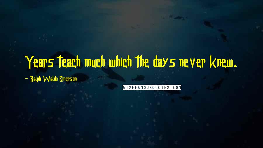 Ralph Waldo Emerson Quotes: Years teach much which the days never knew.