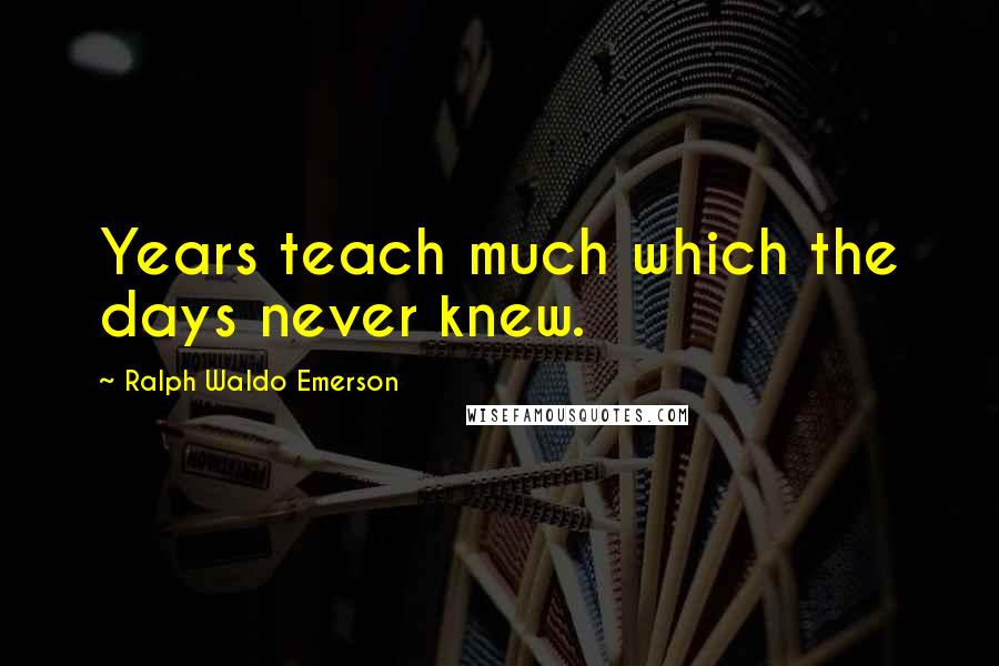 Ralph Waldo Emerson Quotes: Years teach much which the days never knew.