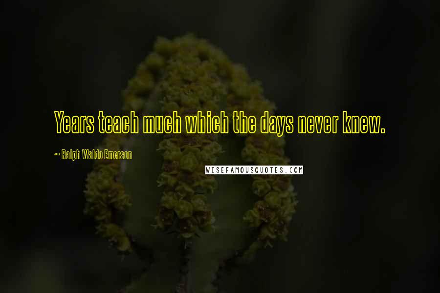 Ralph Waldo Emerson Quotes: Years teach much which the days never knew.