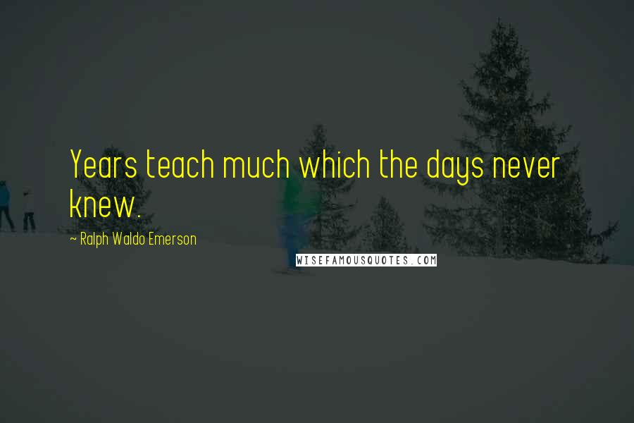 Ralph Waldo Emerson Quotes: Years teach much which the days never knew.