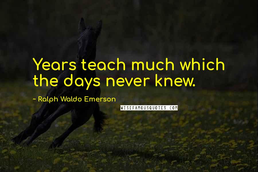 Ralph Waldo Emerson Quotes: Years teach much which the days never knew.