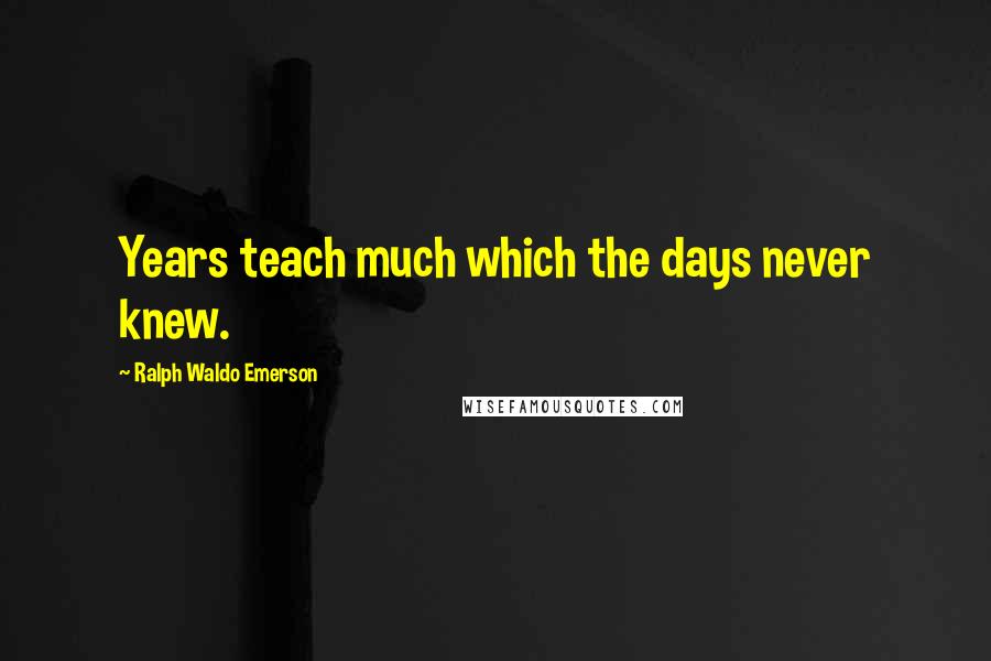 Ralph Waldo Emerson Quotes: Years teach much which the days never knew.