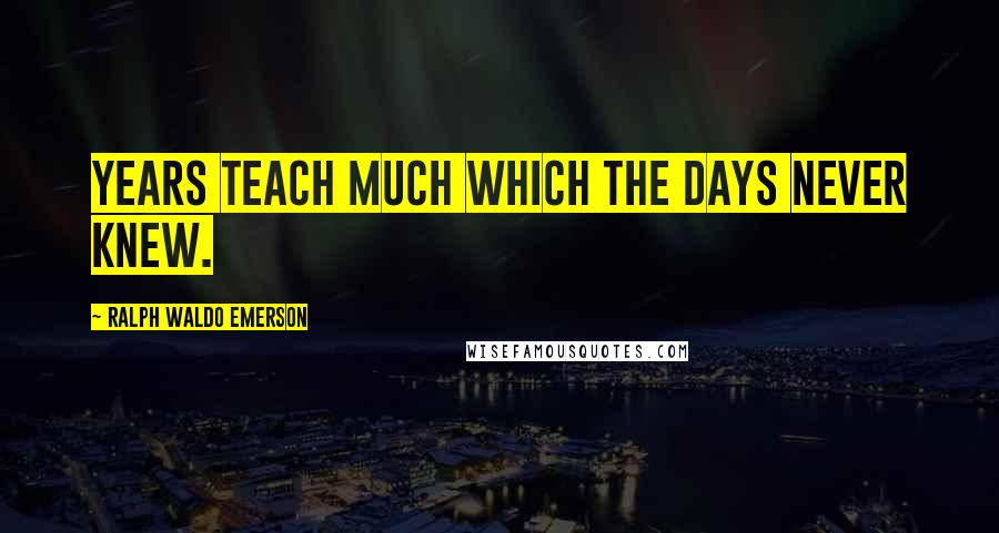 Ralph Waldo Emerson Quotes: Years teach much which the days never knew.