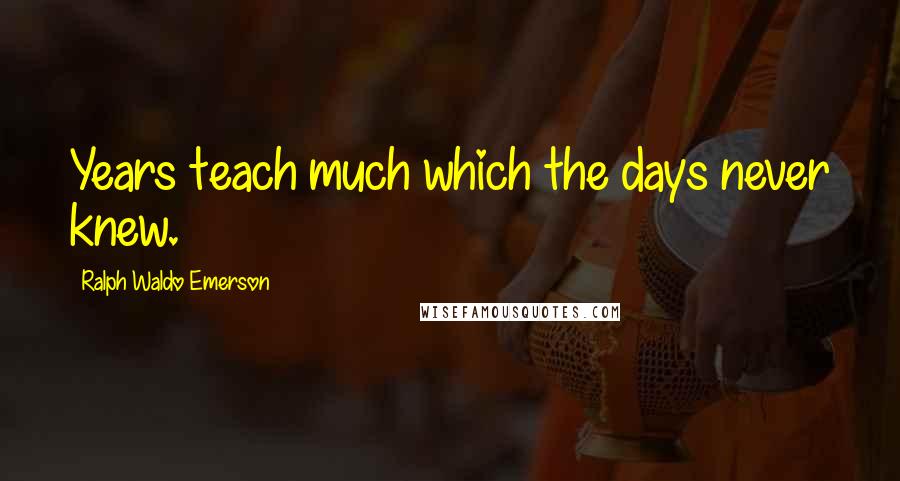 Ralph Waldo Emerson Quotes: Years teach much which the days never knew.