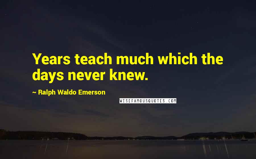 Ralph Waldo Emerson Quotes: Years teach much which the days never knew.