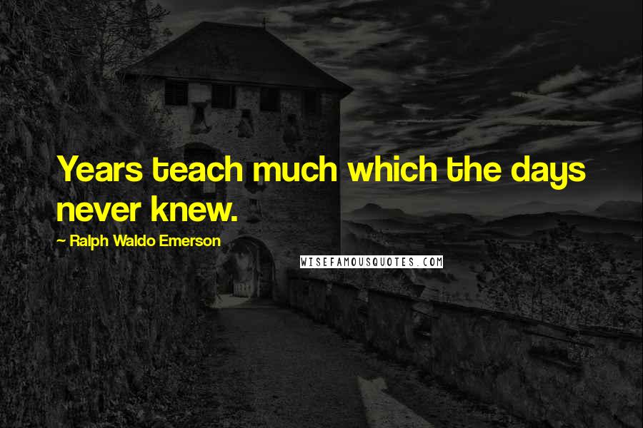 Ralph Waldo Emerson Quotes: Years teach much which the days never knew.