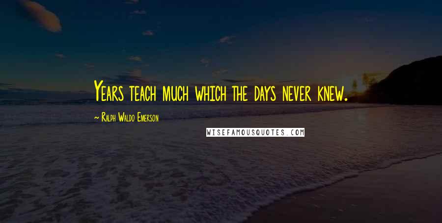 Ralph Waldo Emerson Quotes: Years teach much which the days never knew.