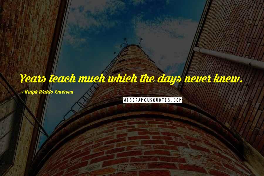 Ralph Waldo Emerson Quotes: Years teach much which the days never knew.