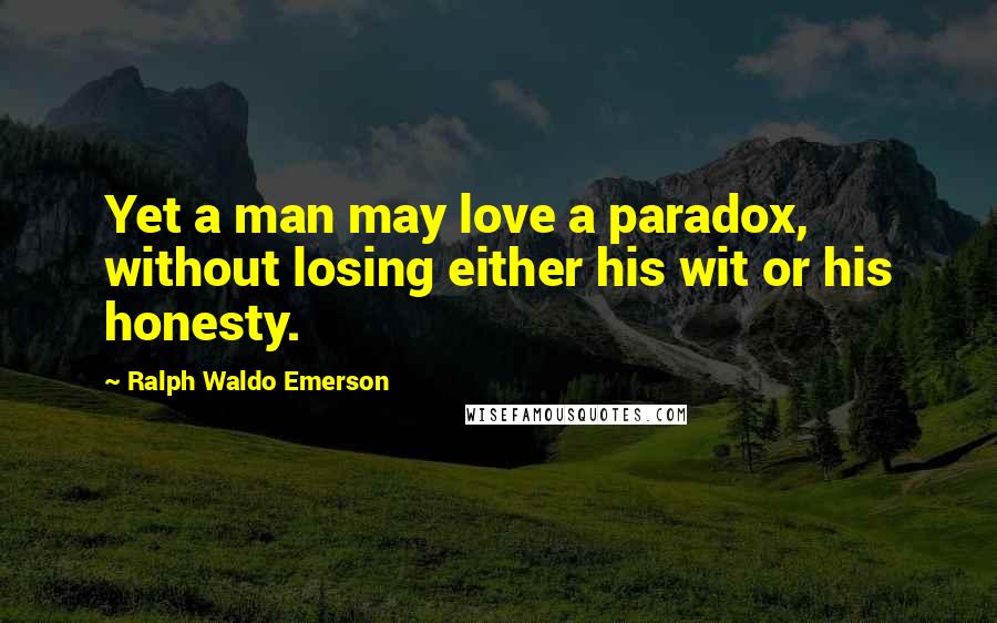 Ralph Waldo Emerson Quotes: Yet a man may love a paradox, without losing either his wit or his honesty.