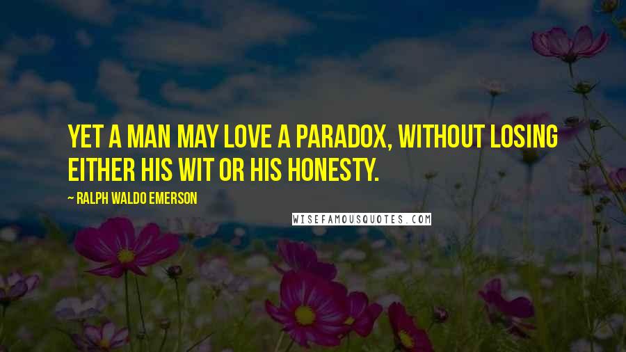 Ralph Waldo Emerson Quotes: Yet a man may love a paradox, without losing either his wit or his honesty.