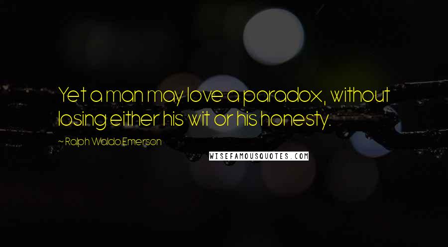 Ralph Waldo Emerson Quotes: Yet a man may love a paradox, without losing either his wit or his honesty.