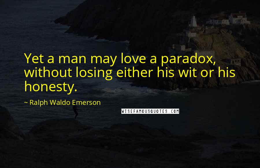 Ralph Waldo Emerson Quotes: Yet a man may love a paradox, without losing either his wit or his honesty.