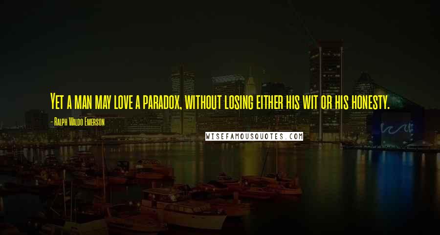 Ralph Waldo Emerson Quotes: Yet a man may love a paradox, without losing either his wit or his honesty.