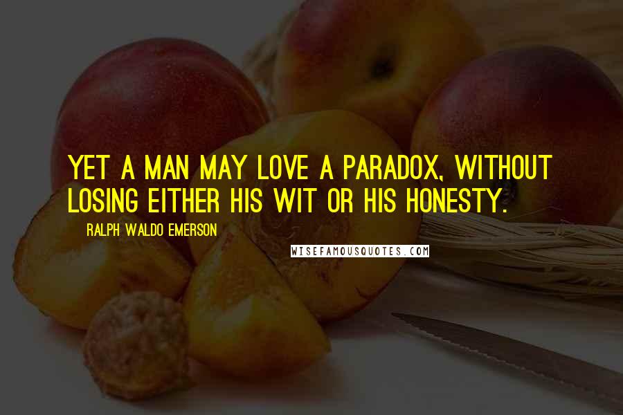 Ralph Waldo Emerson Quotes: Yet a man may love a paradox, without losing either his wit or his honesty.