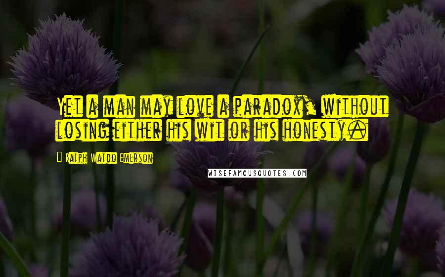 Ralph Waldo Emerson Quotes: Yet a man may love a paradox, without losing either his wit or his honesty.