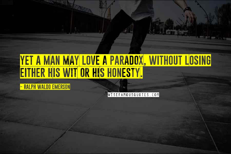 Ralph Waldo Emerson Quotes: Yet a man may love a paradox, without losing either his wit or his honesty.