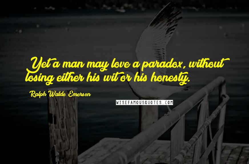 Ralph Waldo Emerson Quotes: Yet a man may love a paradox, without losing either his wit or his honesty.