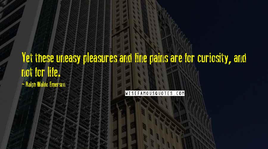 Ralph Waldo Emerson Quotes: Yet these uneasy pleasures and fine pains are for curiosity, and not for life.