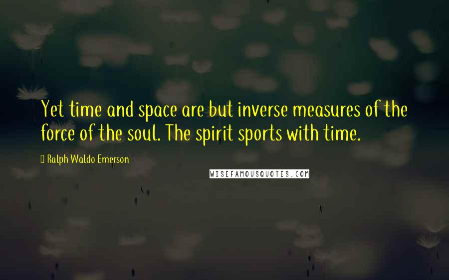 Ralph Waldo Emerson Quotes: Yet time and space are but inverse measures of the force of the soul. The spirit sports with time.