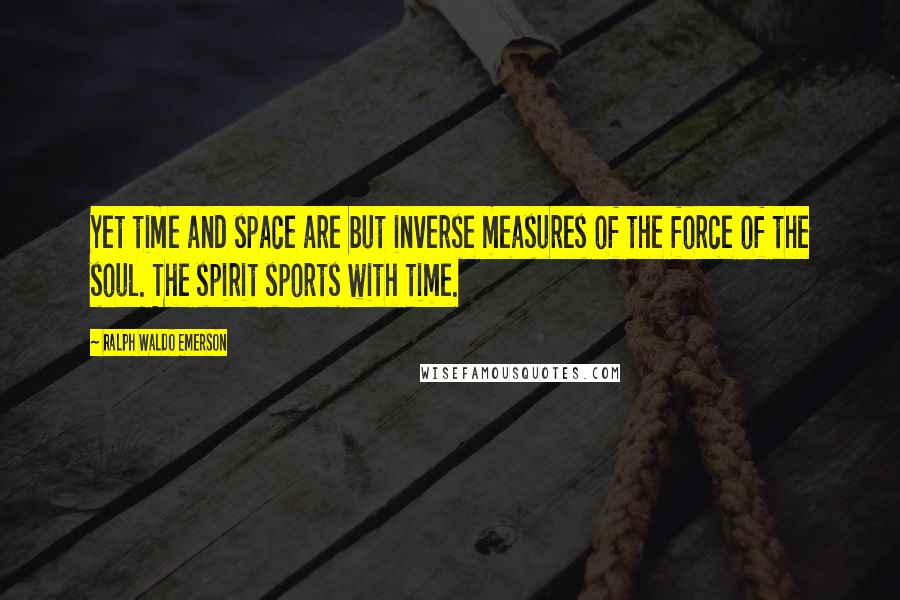 Ralph Waldo Emerson Quotes: Yet time and space are but inverse measures of the force of the soul. The spirit sports with time.