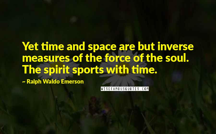 Ralph Waldo Emerson Quotes: Yet time and space are but inverse measures of the force of the soul. The spirit sports with time.