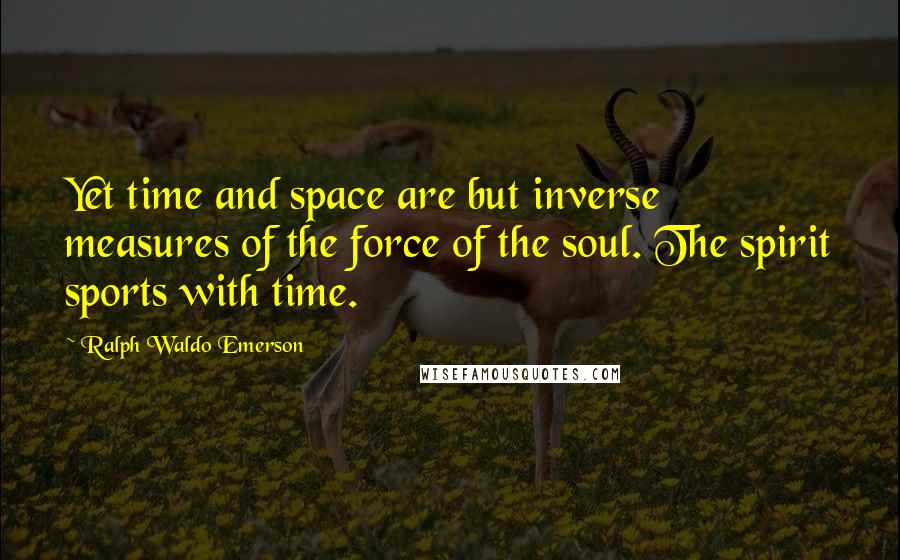 Ralph Waldo Emerson Quotes: Yet time and space are but inverse measures of the force of the soul. The spirit sports with time.
