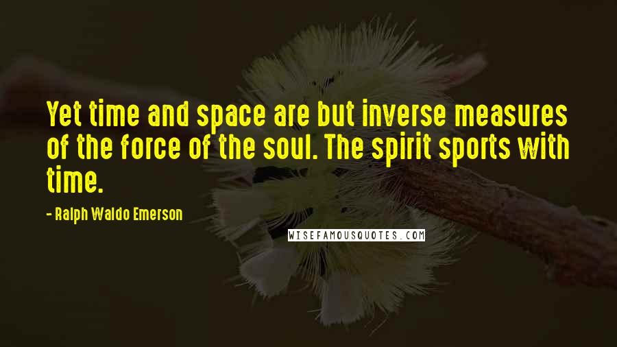 Ralph Waldo Emerson Quotes: Yet time and space are but inverse measures of the force of the soul. The spirit sports with time.