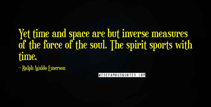 Ralph Waldo Emerson Quotes: Yet time and space are but inverse measures of the force of the soul. The spirit sports with time.