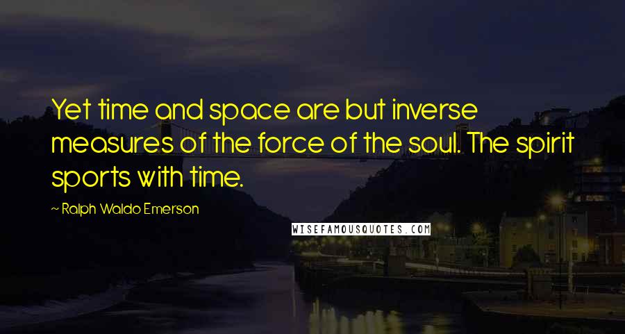 Ralph Waldo Emerson Quotes: Yet time and space are but inverse measures of the force of the soul. The spirit sports with time.