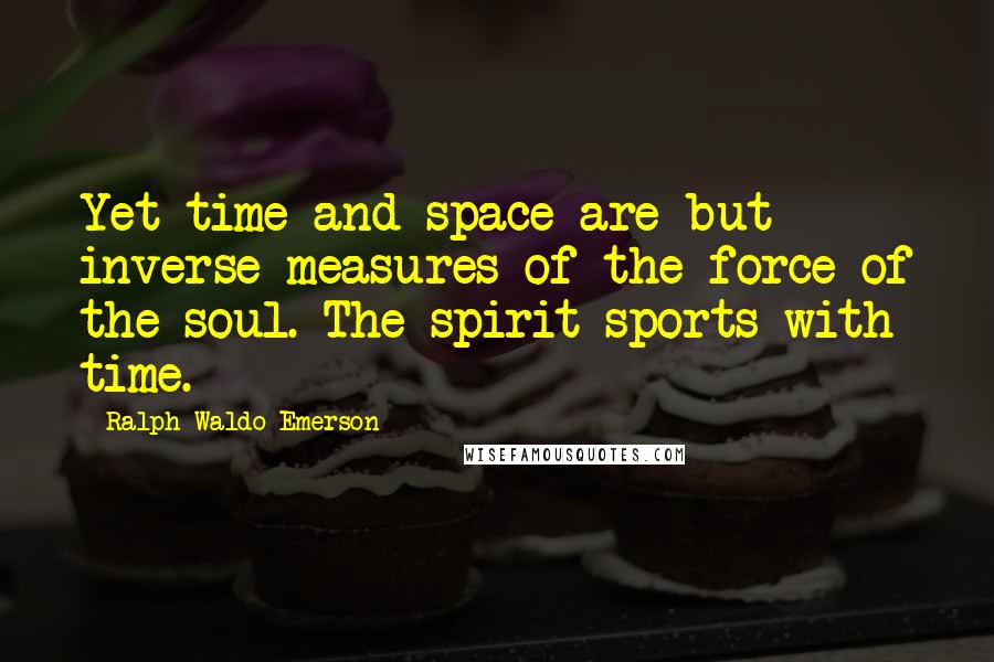 Ralph Waldo Emerson Quotes: Yet time and space are but inverse measures of the force of the soul. The spirit sports with time.