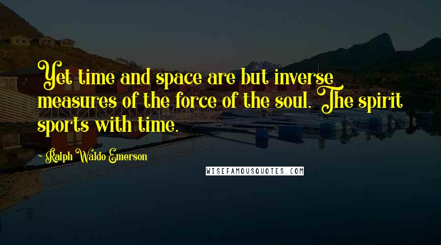 Ralph Waldo Emerson Quotes: Yet time and space are but inverse measures of the force of the soul. The spirit sports with time.