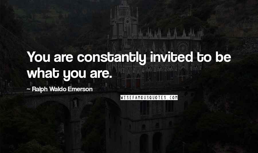 Ralph Waldo Emerson Quotes: You are constantly invited to be what you are.