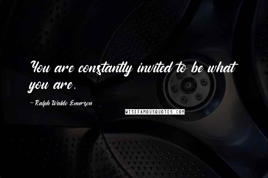 Ralph Waldo Emerson Quotes: You are constantly invited to be what you are.