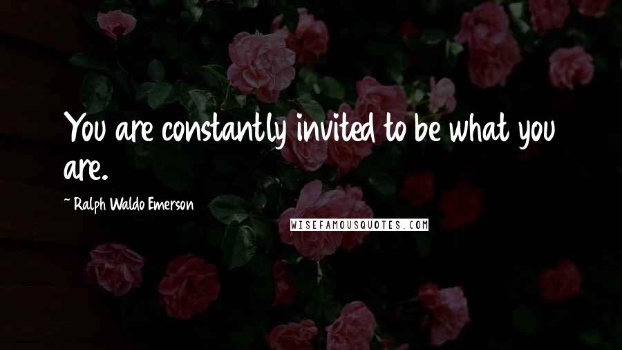 Ralph Waldo Emerson Quotes: You are constantly invited to be what you are.