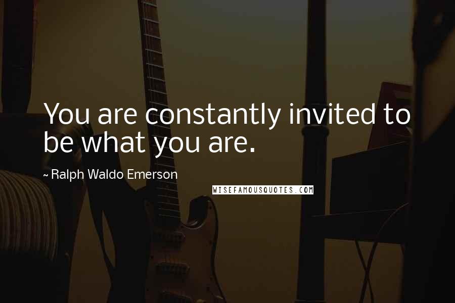 Ralph Waldo Emerson Quotes: You are constantly invited to be what you are.