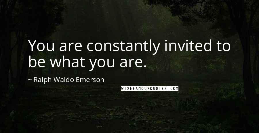 Ralph Waldo Emerson Quotes: You are constantly invited to be what you are.